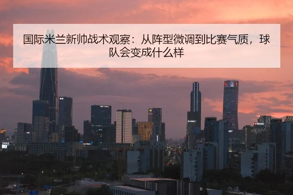 国际米兰新帅战术观察：从阵型微调到比赛气质，球队会变成什么样